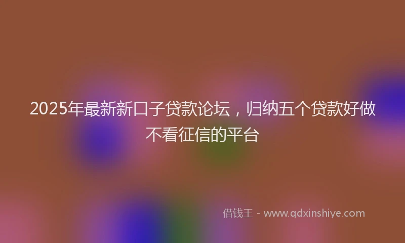 2025年最新新口子贷款论坛，归纳五个贷款好做不看征信的平台