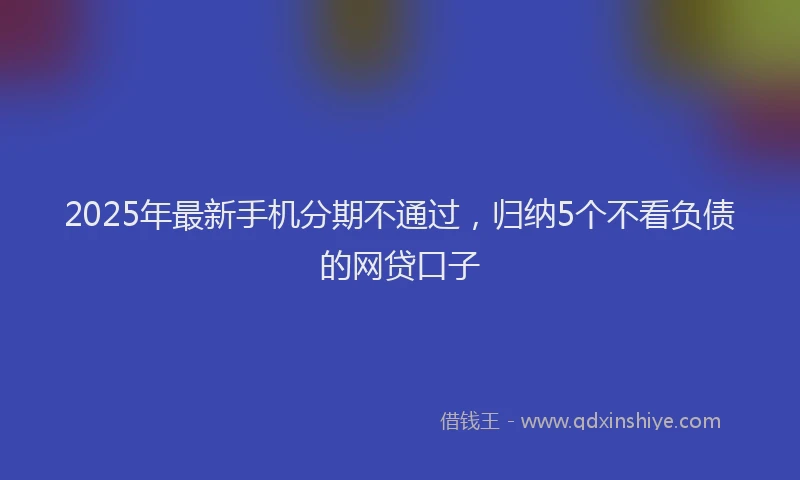 2025年最新手机分期不通过，归纳5个不看负债的网贷口子