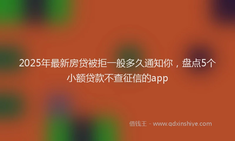 2025年最新房贷被拒一般多久通知你，盘点5个小额贷款不查征信的app