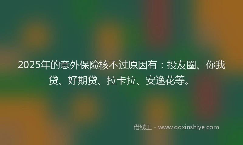 2025年的意外保险核不过原因有：投友圈、你我贷、好期贷、拉卡拉、安逸花等。