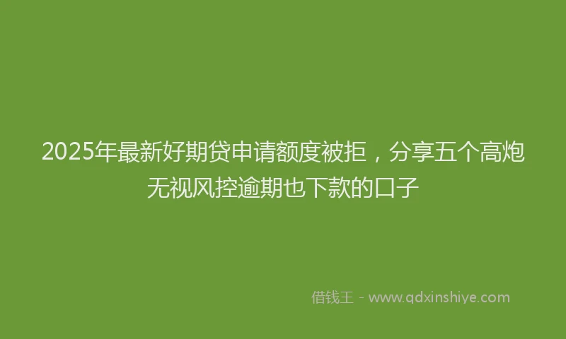 2025年最新好期贷申请额度被拒，分享五个高炮无视风控逾期也下款的口子