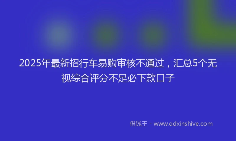 2025年最新招行车易购审核不通过，汇总5个无视综合评分不足必下款口子