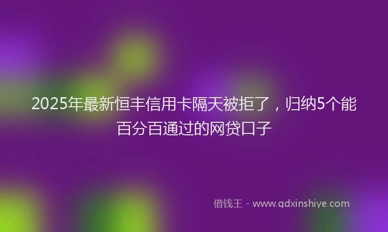 2025年最新恒丰信用卡隔天被拒了，归纳5个能百分百通过的网贷口子