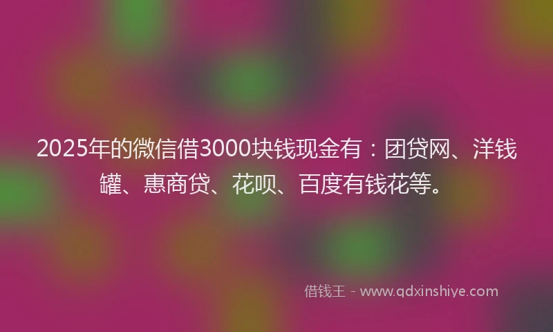2025年的微信借3000块钱现金有：团贷网、洋钱罐、惠商贷、花呗、百度有钱花等。