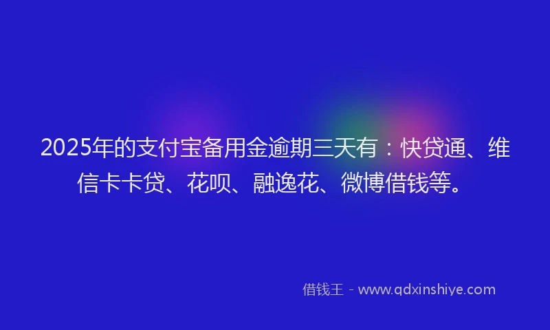 2025年的支付宝备用金逾期三天有：快贷通、维信卡卡贷、花呗、融逸花、微博借钱等。