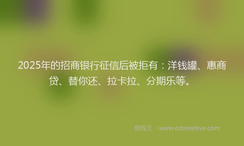 2025年的招商银行征信后被拒有：洋钱罐、惠商贷、替你还、拉卡拉、分期乐等。