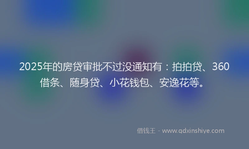 2025年的房贷审批不过没通知有：拍拍贷、360借条、随身贷、小花钱包、安逸花等。