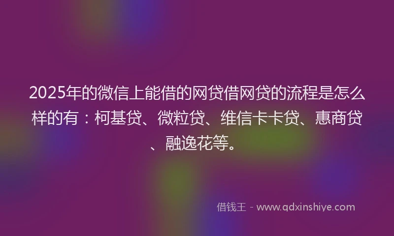 2025年的微信上能借的网贷借网贷的流程是怎么样的有：柯基贷、微粒贷、维信卡卡贷、惠商贷、融逸花等。