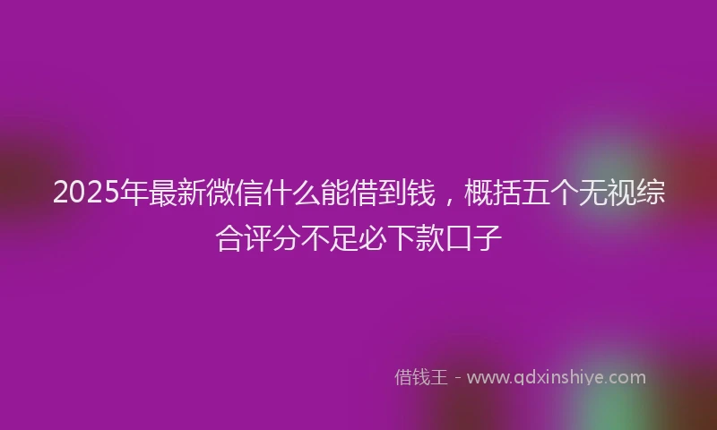 2025年最新微信什么能借到钱，概括五个无视综合评分不足必下款口子