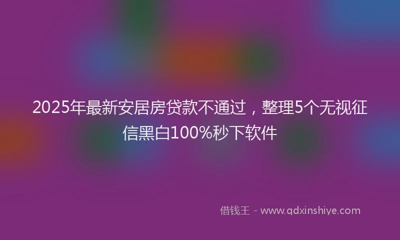 2025年最新安居房贷款不通过，整理5个无视征信黑白100%秒下软件