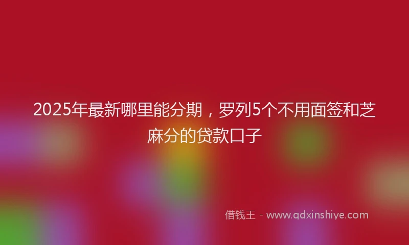 2025年最新哪里能分期，罗列5个不用面签和芝麻分的贷款口子