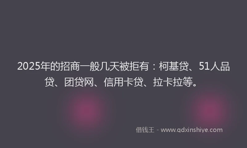 2025年的招商一般几天被拒有：柯基贷、51人品贷、团贷网、信用卡贷、拉卡拉等。