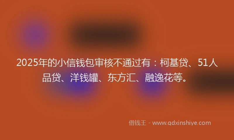 2025年的小信钱包审核不通过有：柯基贷、51人品贷、洋钱罐、东方汇、融逸花等。