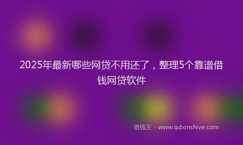 2025年最新哪些网贷不用还了，整理5个靠谱借钱网贷软件