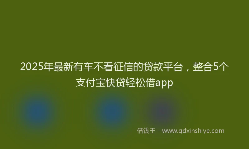 2025年最新有车不看征信的贷款平台，整合5个支付宝快贷轻松借app
