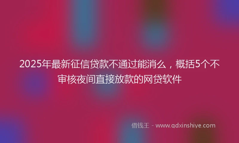 2025年最新征信贷款不通过能消么，概括5个不审核夜间直接放款的网贷软件