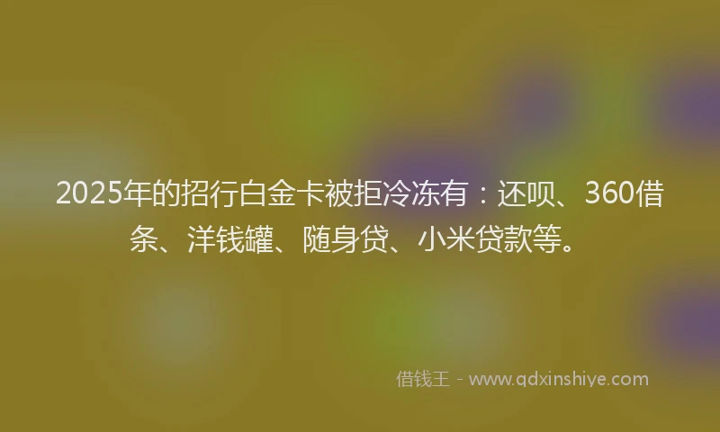 2025年的招行白金卡被拒冷冻有：还呗、360借条、洋钱罐、随身贷、小米贷款等。