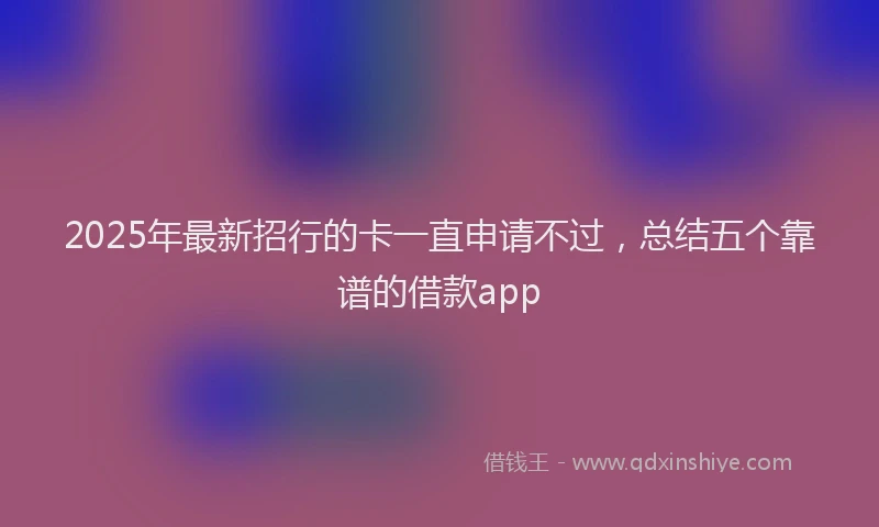 2025年最新招行的卡一直申请不过，总结五个靠谱的借款app