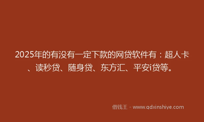 2025年的有没有一定下款的网贷软件有：超人卡、读秒贷、随身贷、东方汇、平安i贷等。