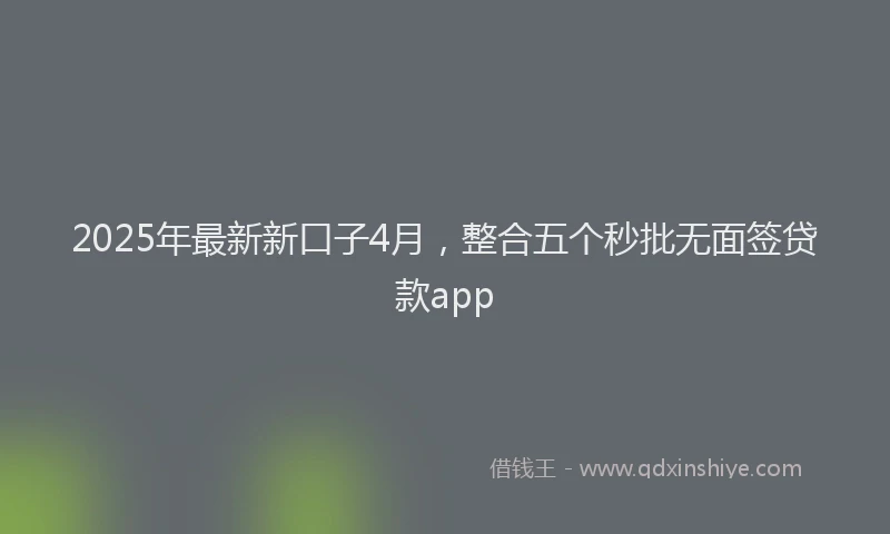 2025年最新新口子4月，整合五个秒批无面签贷款app