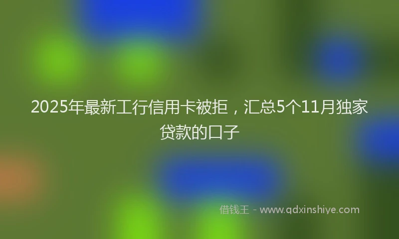 2025年最新工行信用卡被拒，汇总5个11月独家贷款的口子