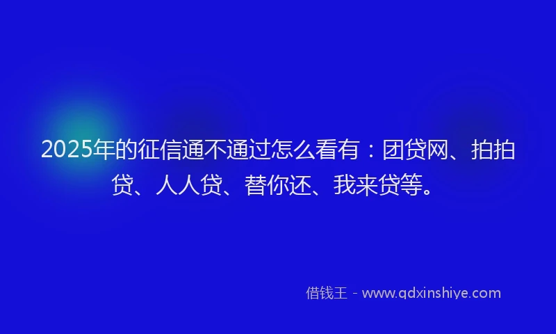 2025年的征信通不通过怎么看有：团贷网、拍拍贷、人人贷、替你还、我来贷等。