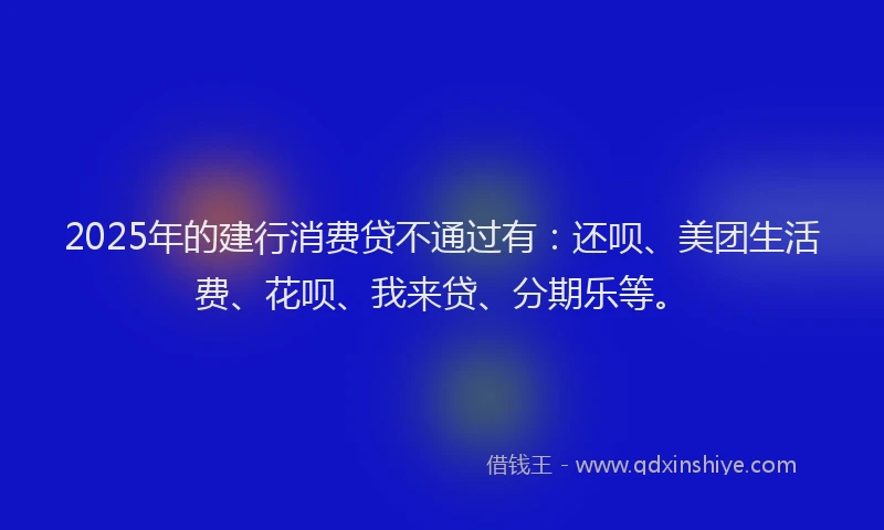 2025年的建行消费贷不通过有：还呗、美团生活费、花呗、我来贷、分期乐等。