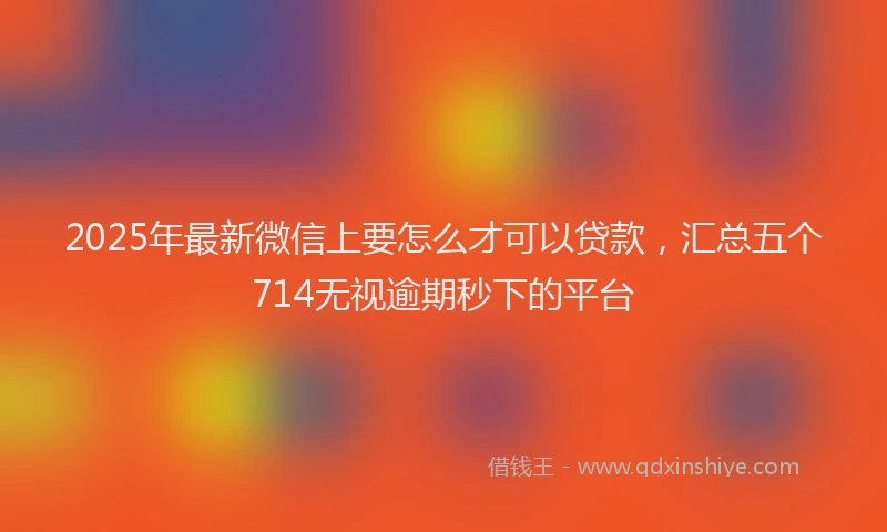 2025年最新微信上要怎么才可以贷款，汇总五个714无视逾期秒下的平台