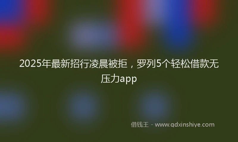 2025年最新招行凌晨被拒，罗列5个轻松借款无压力app