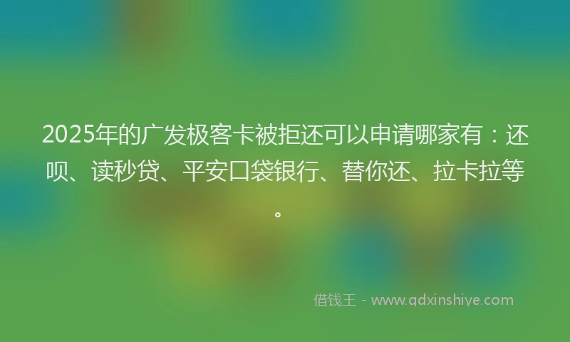 2025年的广发极客卡被拒还可以申请哪家有：还呗、读秒贷、平安口袋银行、替你还、拉卡拉等。