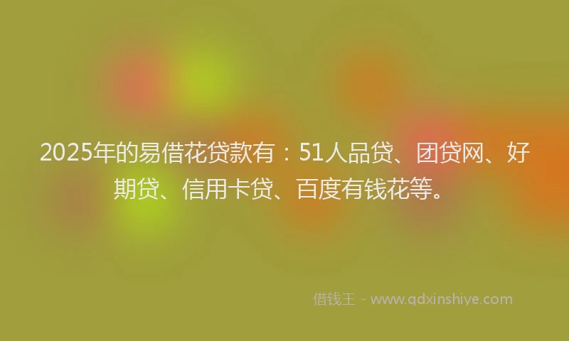 2025年的易借花贷款有：51人品贷、团贷网、好期贷、信用卡贷、百度有钱花等。