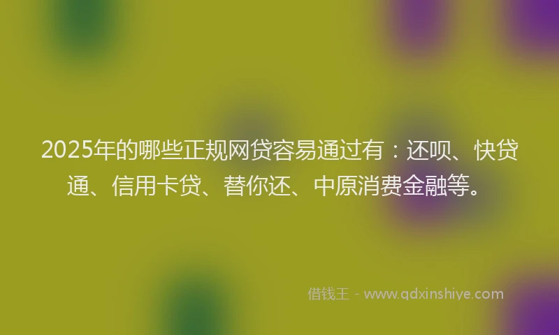 2025年的哪些正规网贷容易通过有：还呗、快贷通、信用卡贷、替你还、中原消费金融等。