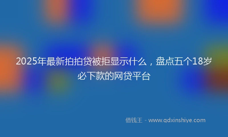2025年最新拍拍贷被拒显示什么，盘点五个18岁必下款的网贷平台
