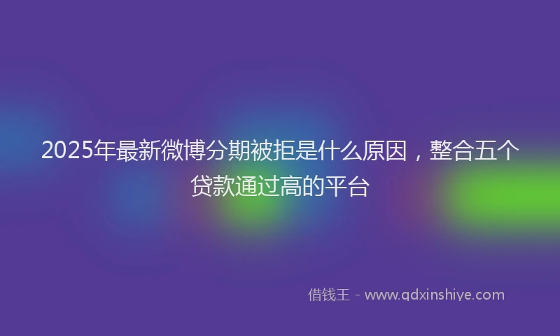 2025年最新微博分期被拒是什么原因，整合五个贷款通过高的平台