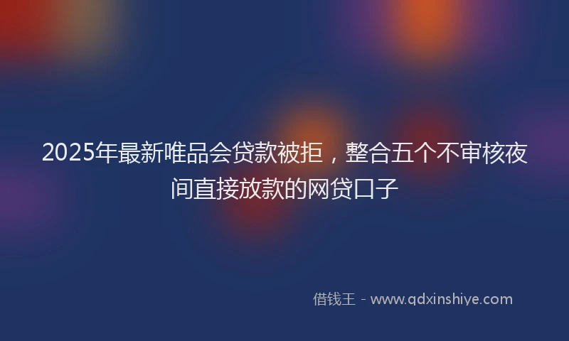 2025年最新唯品会贷款被拒，整合五个不审核夜间直接放款的网贷口子