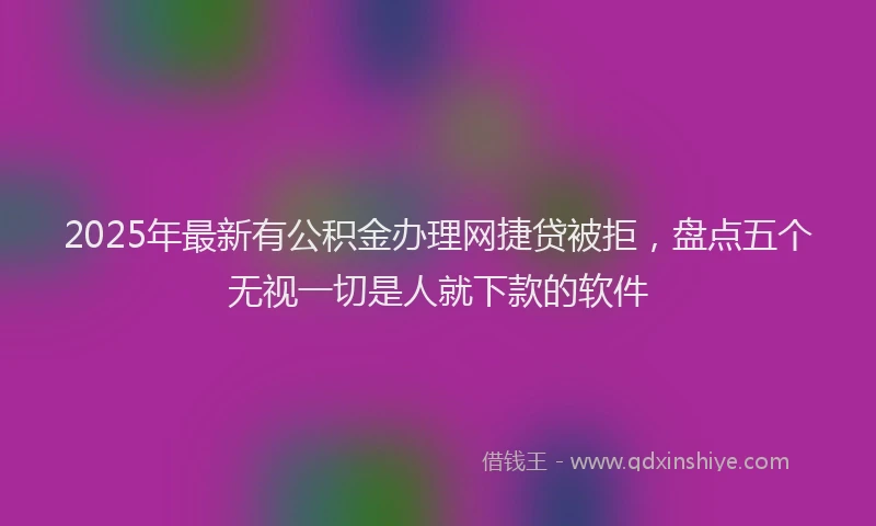 2025年最新有公积金办理网捷贷被拒，盘点五个无视一切是人就下款的软件