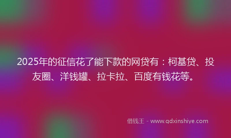 2025年的征信花了能下款的网贷有：柯基贷、投友圈、洋钱罐、拉卡拉、百度有钱花等。