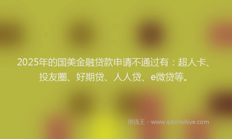 2025年的国美金融贷款申请不通过有：超人卡、投友圈、好期贷、人人贷、e微贷等。