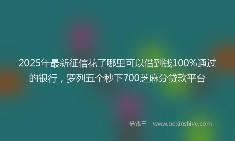 2025年最新征信花了哪里可以借到钱100%通过的银行，罗列五个秒下700芝麻分贷款平台