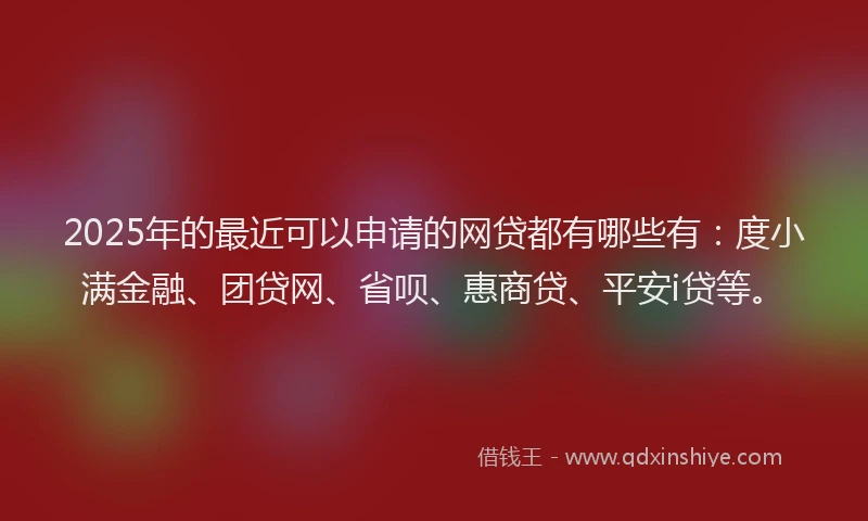 2025年的最近可以申请的网贷都有哪些有：度小满金融、团贷网、省呗、惠商贷、平安i贷等。