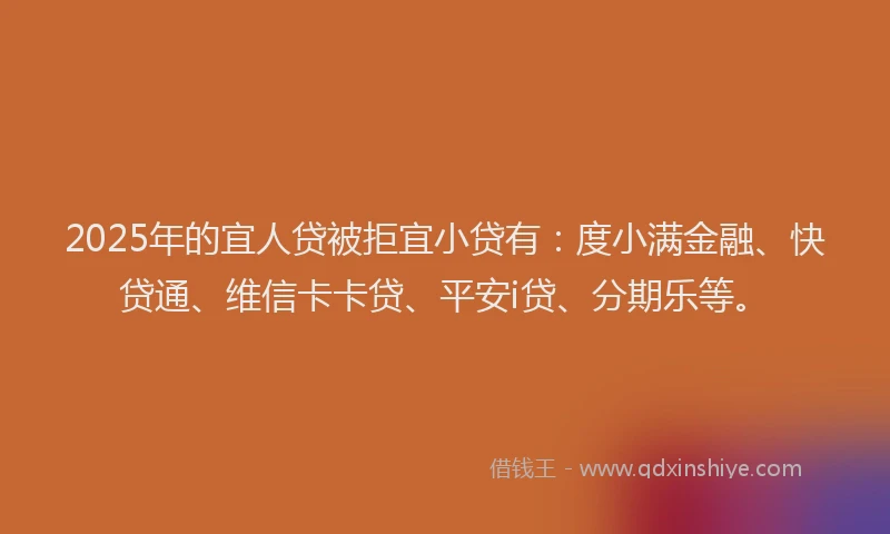 2025年的宜人贷被拒宜小贷有：度小满金融、快贷通、维信卡卡贷、平安i贷、分期乐等。