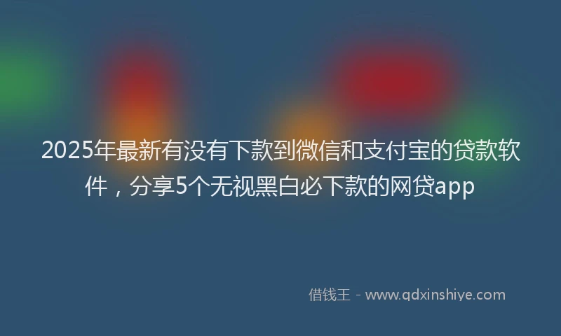 2025年最新有没有下款到微信和支付宝的贷款软件，分享5个无视黑白必下款的网贷app