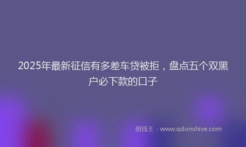 2025年最新征信有多差车贷被拒，盘点五个双黑户必下款的口子
