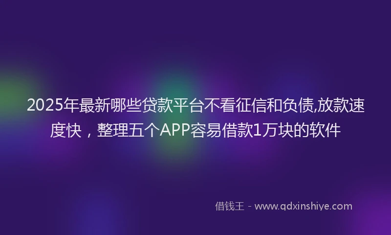 2025年最新哪些贷款平台不看征信和负债,放款速度快，整理五个APP容易借款1万块的软件