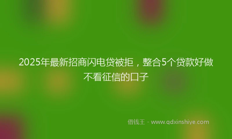 2025年最新招商闪电贷被拒，整合5个贷款好做不看征信的口子