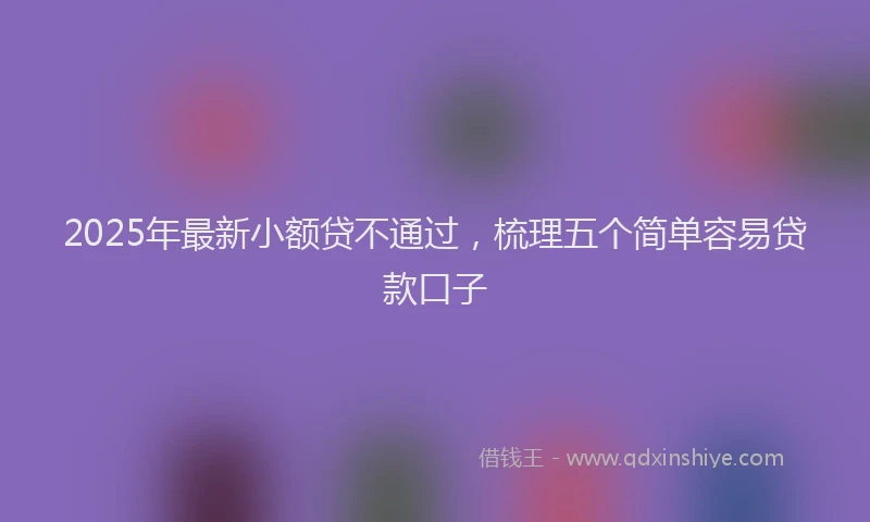 2025年最新小额贷不通过，梳理五个简单容易贷款口子
