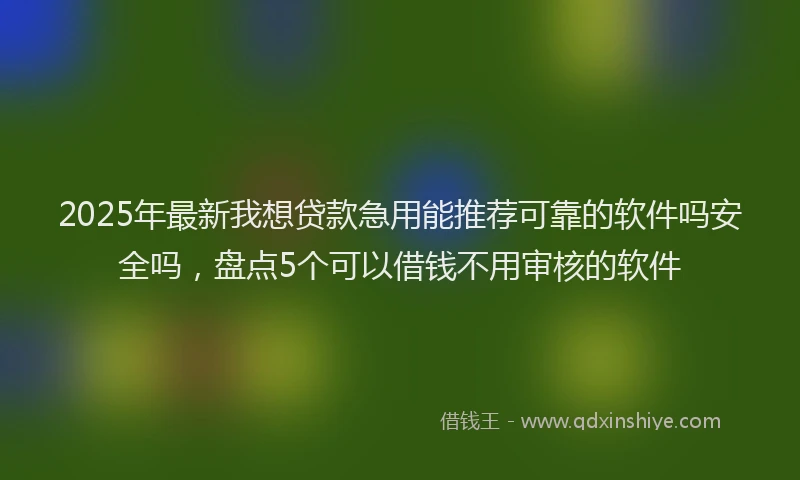 2025年最新我想贷款急用能推荐可靠的软件吗安全吗，盘点5个可以借钱不用审核的软件