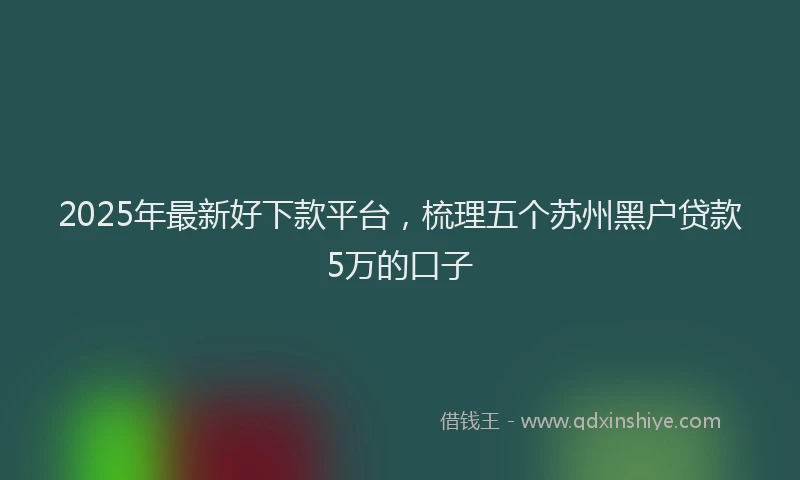 2025年最新好下款平台，梳理五个苏州黑户贷款5万的口子