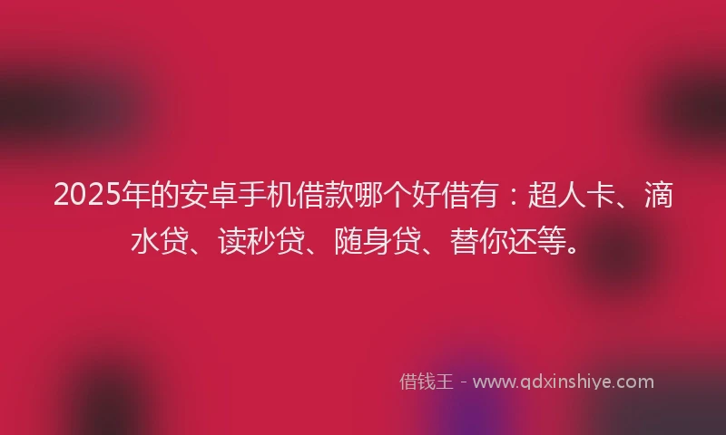 2025年的安卓手机借款哪个好借有：超人卡、滴水贷、读秒贷、随身贷、替你还等。