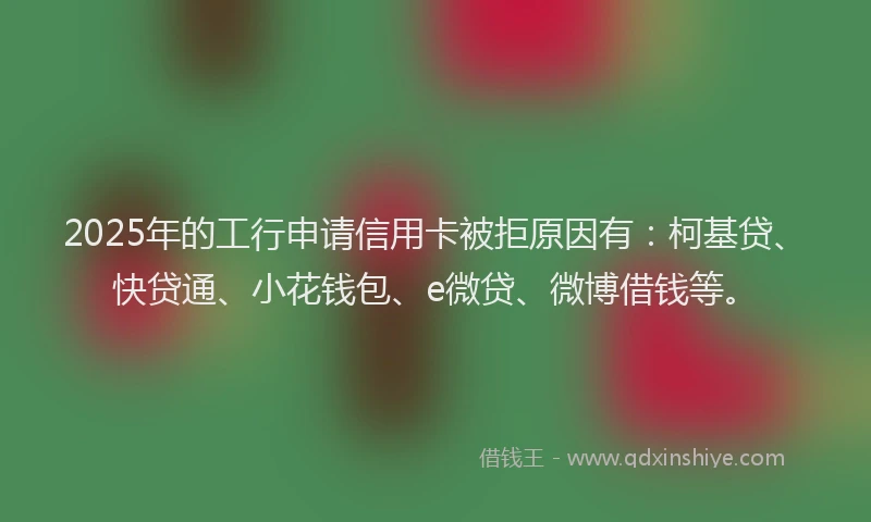 2025年的工行申请信用卡被拒原因有：柯基贷、快贷通、小花钱包、e微贷、微博借钱等。
